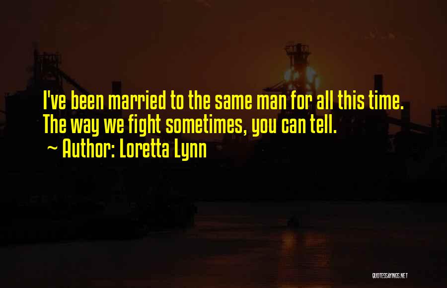Loretta Lynn Quotes: I've Been Married To The Same Man For All This Time. The Way We Fight Sometimes, You Can Tell.