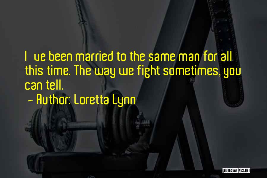 Loretta Lynn Quotes: I've Been Married To The Same Man For All This Time. The Way We Fight Sometimes, You Can Tell.