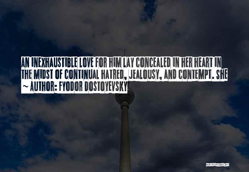 Fyodor Dostoyevsky Quotes: An Inexhaustible Love For Him Lay Concealed In Her Heart In The Midst Of Continual Hatred, Jealousy, And Contempt. She