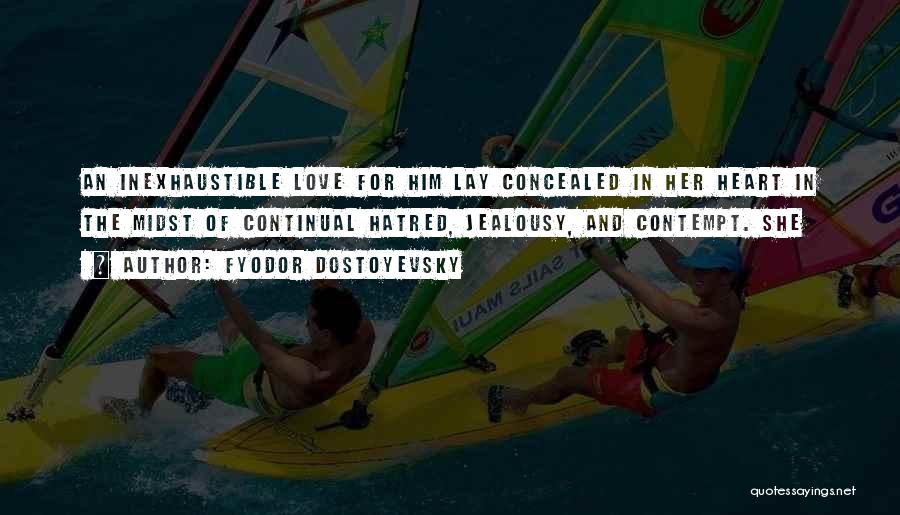 Fyodor Dostoyevsky Quotes: An Inexhaustible Love For Him Lay Concealed In Her Heart In The Midst Of Continual Hatred, Jealousy, And Contempt. She