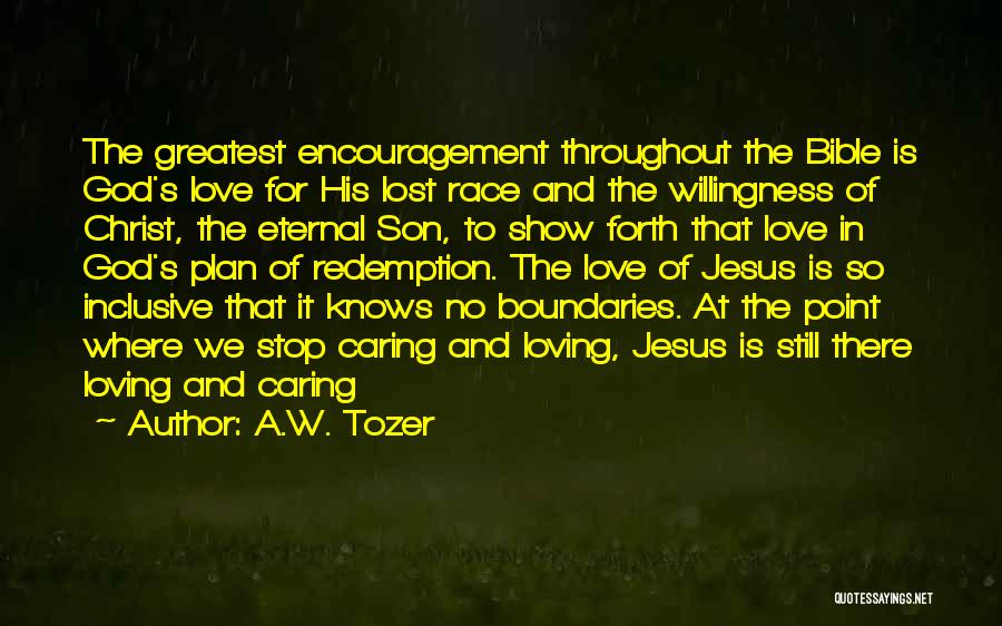 A.W. Tozer Quotes: The Greatest Encouragement Throughout The Bible Is God's Love For His Lost Race And The Willingness Of Christ, The Eternal