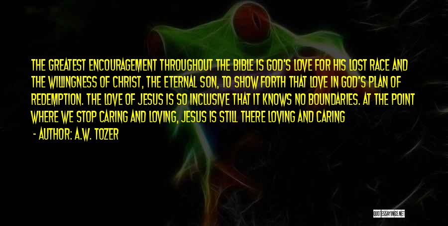 A.W. Tozer Quotes: The Greatest Encouragement Throughout The Bible Is God's Love For His Lost Race And The Willingness Of Christ, The Eternal