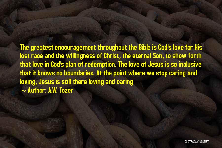 A.W. Tozer Quotes: The Greatest Encouragement Throughout The Bible Is God's Love For His Lost Race And The Willingness Of Christ, The Eternal