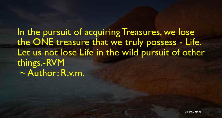 R.v.m. Quotes: In The Pursuit Of Acquiring Treasures, We Lose The One Treasure That We Truly Possess - Life. Let Us Not