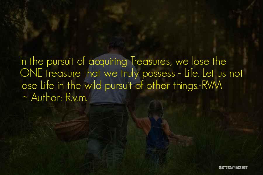 R.v.m. Quotes: In The Pursuit Of Acquiring Treasures, We Lose The One Treasure That We Truly Possess - Life. Let Us Not