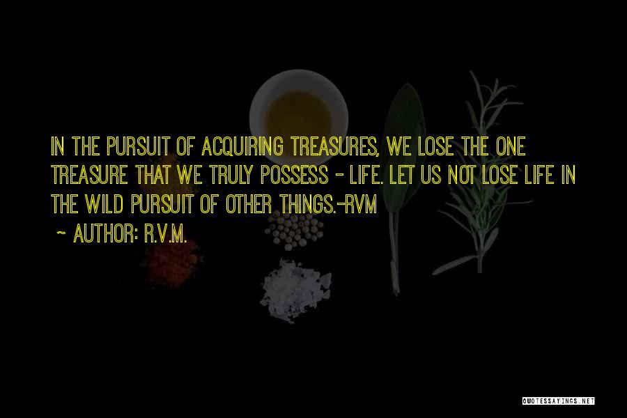 R.v.m. Quotes: In The Pursuit Of Acquiring Treasures, We Lose The One Treasure That We Truly Possess - Life. Let Us Not