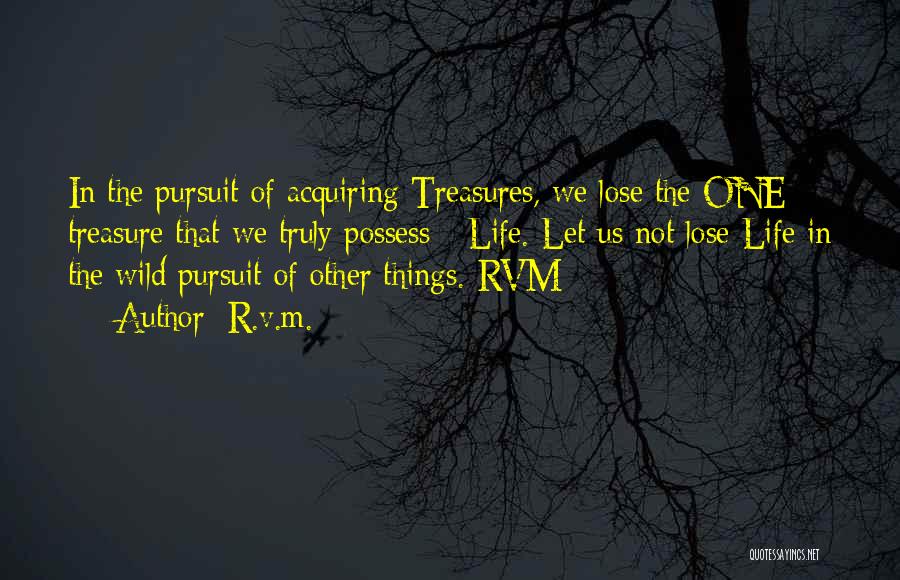R.v.m. Quotes: In The Pursuit Of Acquiring Treasures, We Lose The One Treasure That We Truly Possess - Life. Let Us Not
