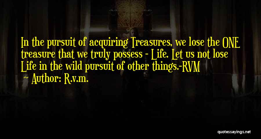 R.v.m. Quotes: In The Pursuit Of Acquiring Treasures, We Lose The One Treasure That We Truly Possess - Life. Let Us Not