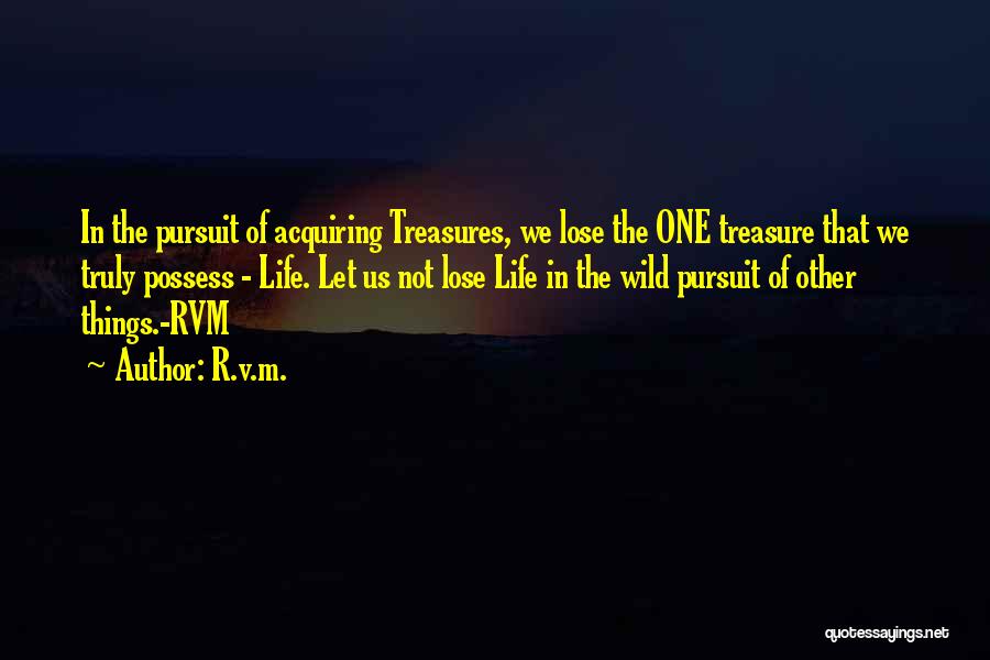 R.v.m. Quotes: In The Pursuit Of Acquiring Treasures, We Lose The One Treasure That We Truly Possess - Life. Let Us Not