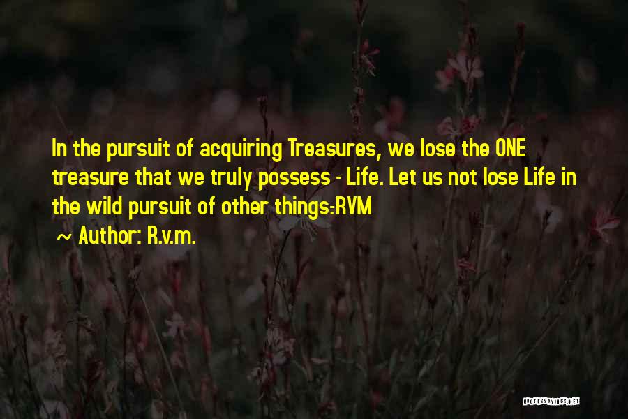R.v.m. Quotes: In The Pursuit Of Acquiring Treasures, We Lose The One Treasure That We Truly Possess - Life. Let Us Not