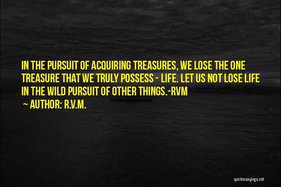 R.v.m. Quotes: In The Pursuit Of Acquiring Treasures, We Lose The One Treasure That We Truly Possess - Life. Let Us Not