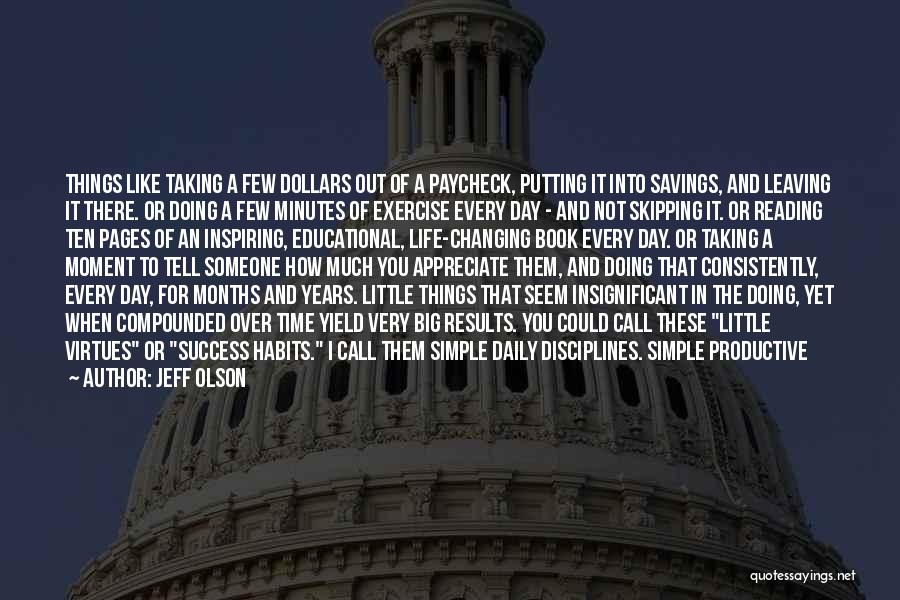 Jeff Olson Quotes: Things Like Taking A Few Dollars Out Of A Paycheck, Putting It Into Savings, And Leaving It There. Or Doing