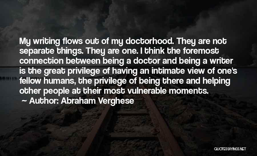 Abraham Verghese Quotes: My Writing Flows Out Of My Doctorhood. They Are Not Separate Things. They Are One. I Think The Foremost Connection