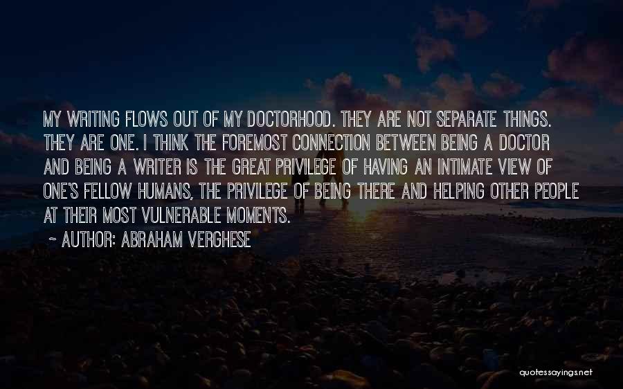 Abraham Verghese Quotes: My Writing Flows Out Of My Doctorhood. They Are Not Separate Things. They Are One. I Think The Foremost Connection