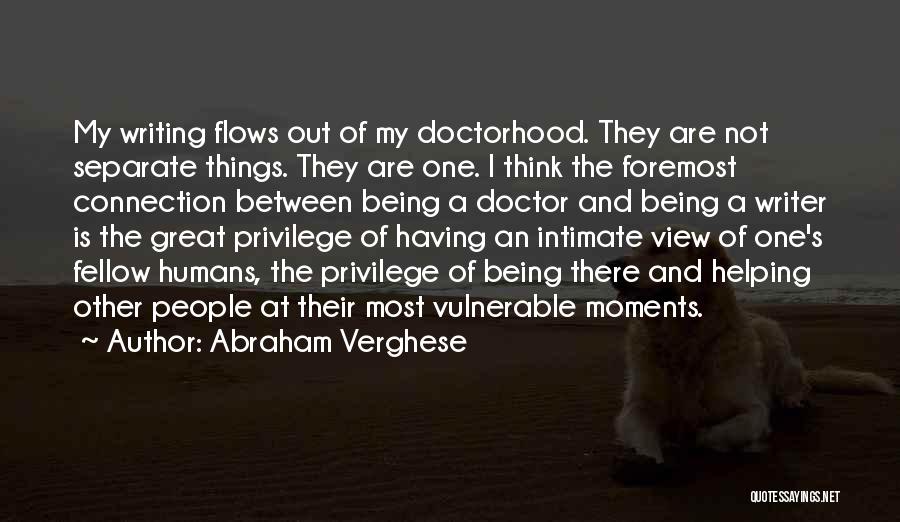 Abraham Verghese Quotes: My Writing Flows Out Of My Doctorhood. They Are Not Separate Things. They Are One. I Think The Foremost Connection