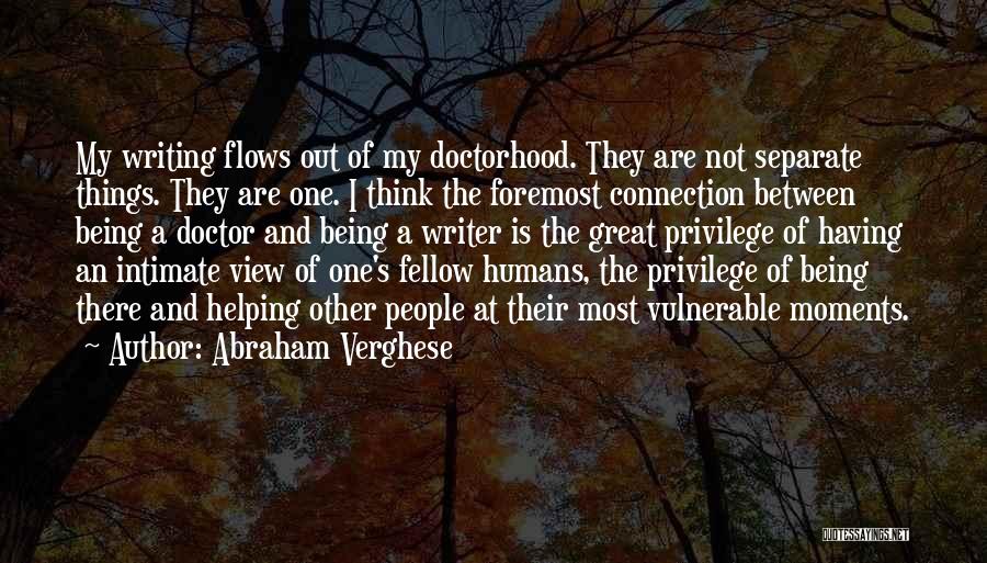 Abraham Verghese Quotes: My Writing Flows Out Of My Doctorhood. They Are Not Separate Things. They Are One. I Think The Foremost Connection