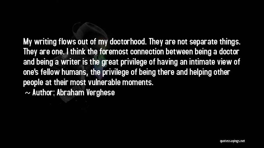 Abraham Verghese Quotes: My Writing Flows Out Of My Doctorhood. They Are Not Separate Things. They Are One. I Think The Foremost Connection