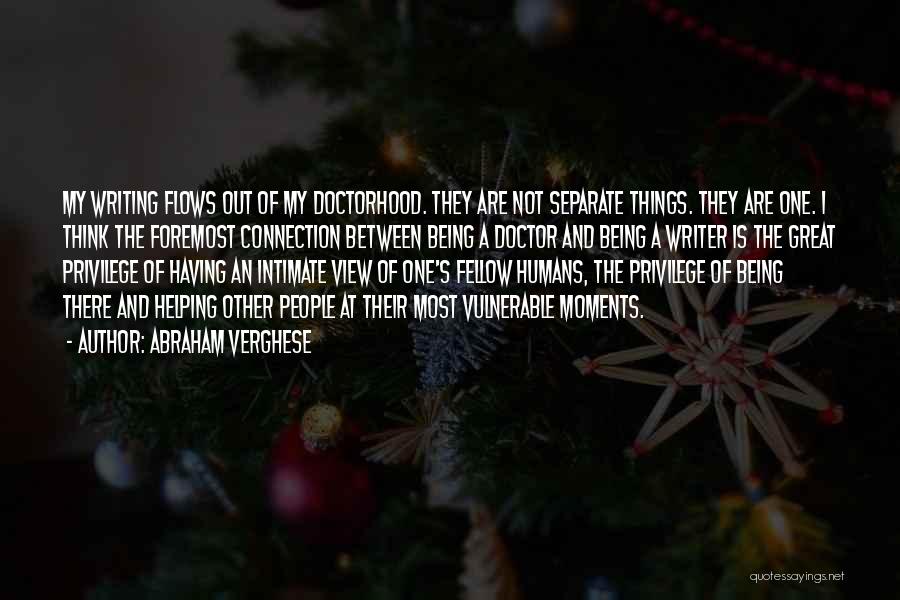 Abraham Verghese Quotes: My Writing Flows Out Of My Doctorhood. They Are Not Separate Things. They Are One. I Think The Foremost Connection