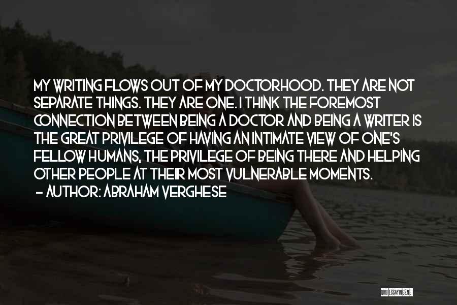 Abraham Verghese Quotes: My Writing Flows Out Of My Doctorhood. They Are Not Separate Things. They Are One. I Think The Foremost Connection