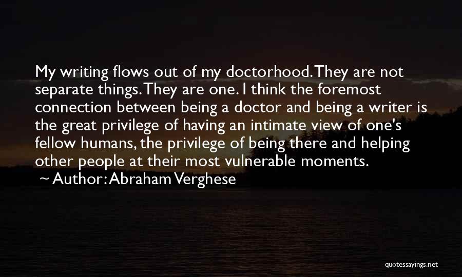 Abraham Verghese Quotes: My Writing Flows Out Of My Doctorhood. They Are Not Separate Things. They Are One. I Think The Foremost Connection