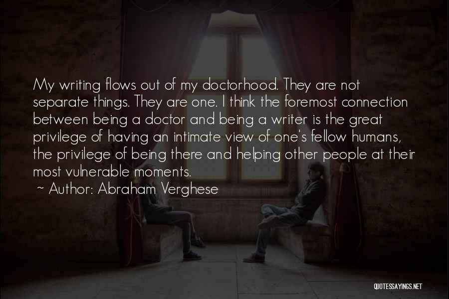 Abraham Verghese Quotes: My Writing Flows Out Of My Doctorhood. They Are Not Separate Things. They Are One. I Think The Foremost Connection