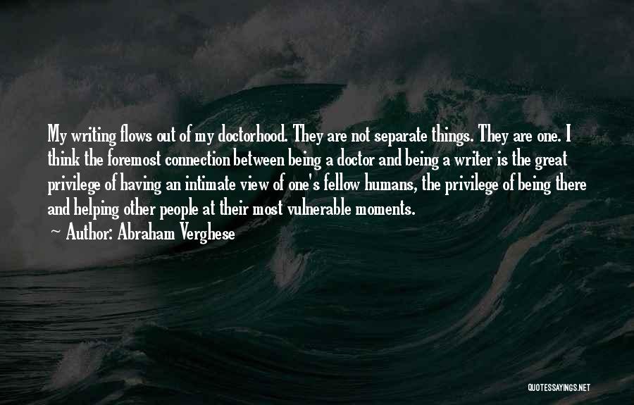 Abraham Verghese Quotes: My Writing Flows Out Of My Doctorhood. They Are Not Separate Things. They Are One. I Think The Foremost Connection