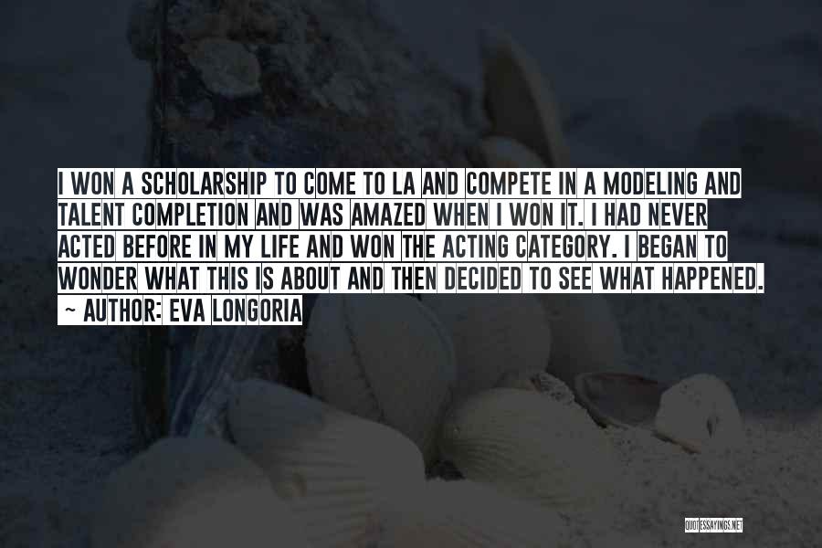 Eva Longoria Quotes: I Won A Scholarship To Come To La And Compete In A Modeling And Talent Completion And Was Amazed When