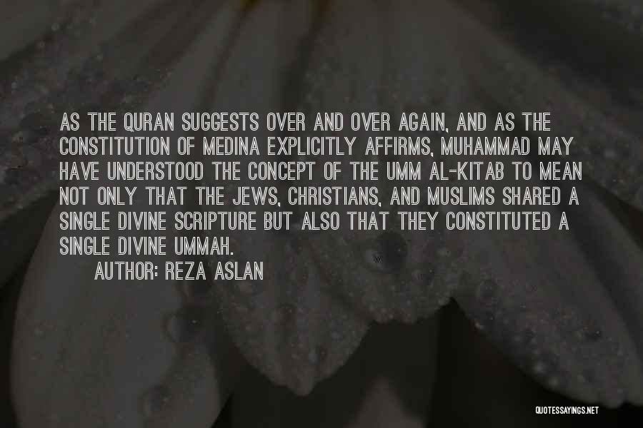 Reza Aslan Quotes: As The Quran Suggests Over And Over Again, And As The Constitution Of Medina Explicitly Affirms, Muhammad May Have Understood