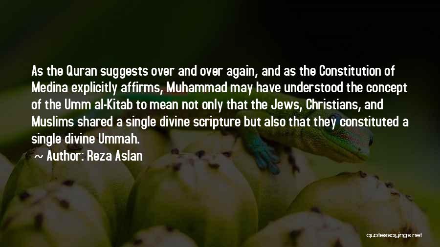 Reza Aslan Quotes: As The Quran Suggests Over And Over Again, And As The Constitution Of Medina Explicitly Affirms, Muhammad May Have Understood