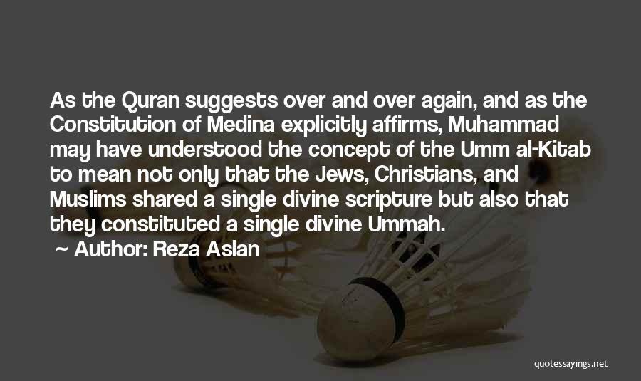 Reza Aslan Quotes: As The Quran Suggests Over And Over Again, And As The Constitution Of Medina Explicitly Affirms, Muhammad May Have Understood