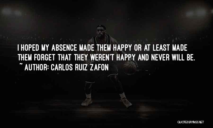 Carlos Ruiz Zafon Quotes: I Hoped My Absence Made Them Happy Or At Least Made Them Forget That They Weren't Happy And Never Will
