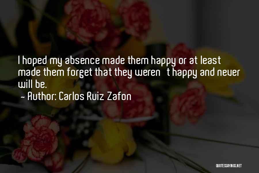 Carlos Ruiz Zafon Quotes: I Hoped My Absence Made Them Happy Or At Least Made Them Forget That They Weren't Happy And Never Will