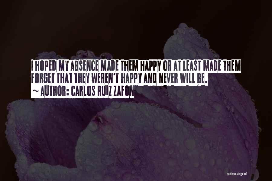 Carlos Ruiz Zafon Quotes: I Hoped My Absence Made Them Happy Or At Least Made Them Forget That They Weren't Happy And Never Will