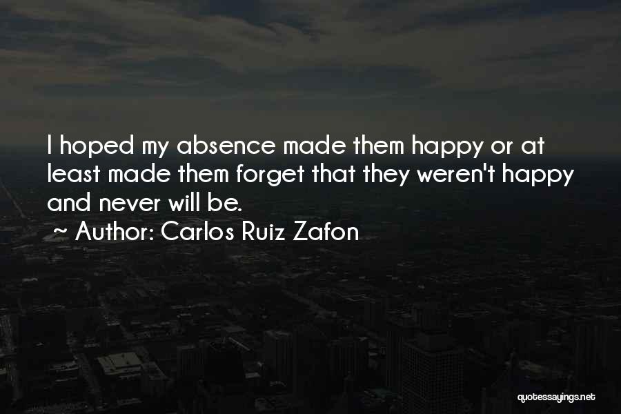 Carlos Ruiz Zafon Quotes: I Hoped My Absence Made Them Happy Or At Least Made Them Forget That They Weren't Happy And Never Will
