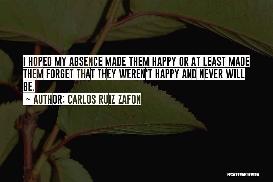 Carlos Ruiz Zafon Quotes: I Hoped My Absence Made Them Happy Or At Least Made Them Forget That They Weren't Happy And Never Will
