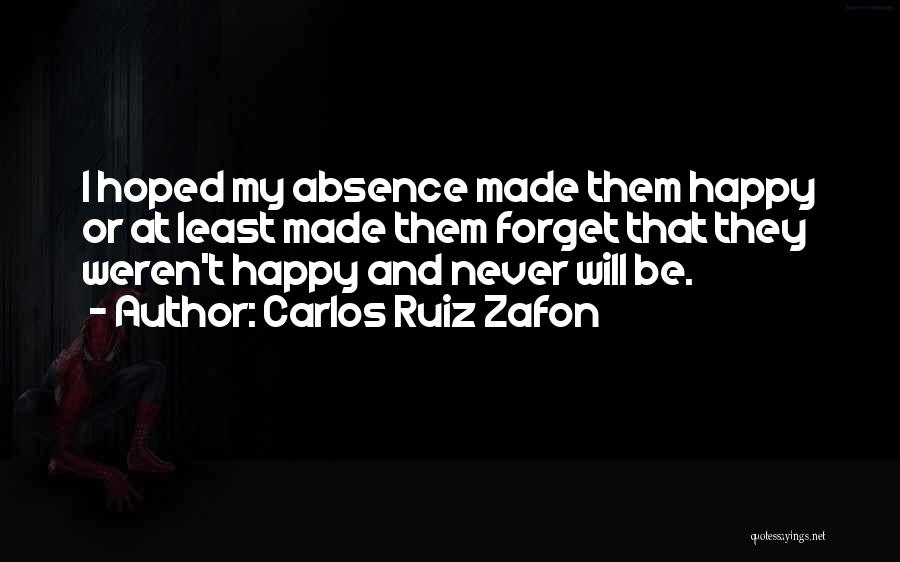 Carlos Ruiz Zafon Quotes: I Hoped My Absence Made Them Happy Or At Least Made Them Forget That They Weren't Happy And Never Will