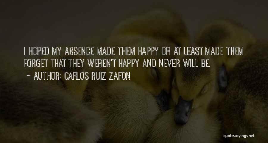 Carlos Ruiz Zafon Quotes: I Hoped My Absence Made Them Happy Or At Least Made Them Forget That They Weren't Happy And Never Will