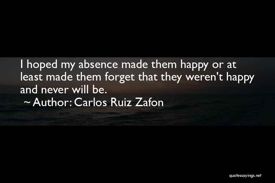 Carlos Ruiz Zafon Quotes: I Hoped My Absence Made Them Happy Or At Least Made Them Forget That They Weren't Happy And Never Will