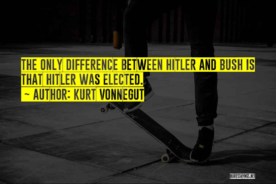 Kurt Vonnegut Quotes: The Only Difference Between Hitler And Bush Is That Hitler Was Elected.