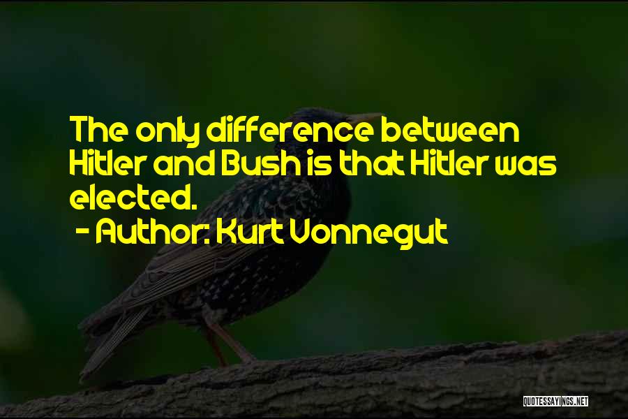 Kurt Vonnegut Quotes: The Only Difference Between Hitler And Bush Is That Hitler Was Elected.