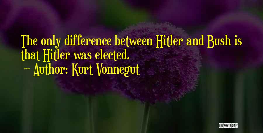 Kurt Vonnegut Quotes: The Only Difference Between Hitler And Bush Is That Hitler Was Elected.