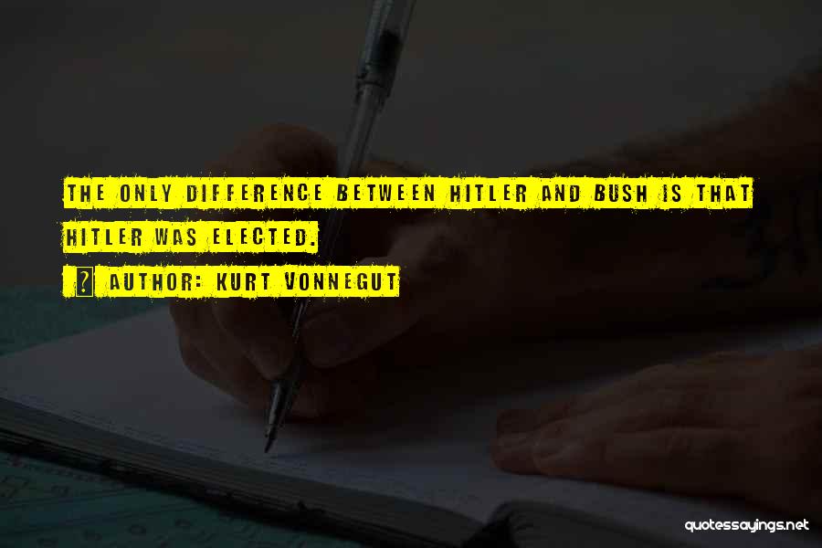 Kurt Vonnegut Quotes: The Only Difference Between Hitler And Bush Is That Hitler Was Elected.