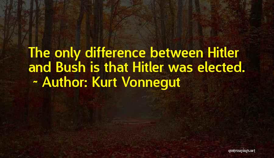 Kurt Vonnegut Quotes: The Only Difference Between Hitler And Bush Is That Hitler Was Elected.