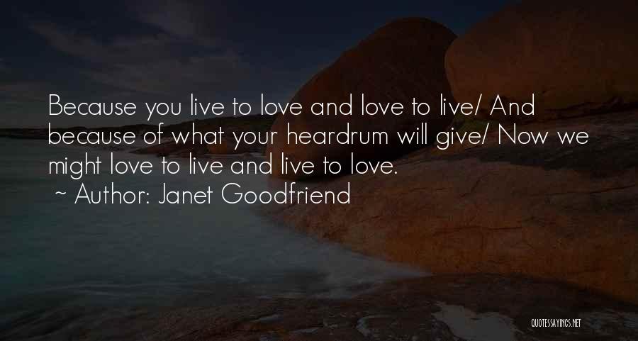 Janet Goodfriend Quotes: Because You Live To Love And Love To Live/ And Because Of What Your Heardrum Will Give/ Now We Might