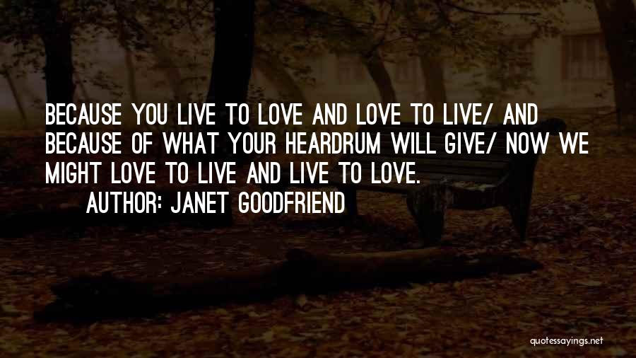 Janet Goodfriend Quotes: Because You Live To Love And Love To Live/ And Because Of What Your Heardrum Will Give/ Now We Might