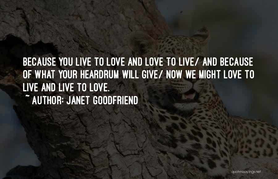 Janet Goodfriend Quotes: Because You Live To Love And Love To Live/ And Because Of What Your Heardrum Will Give/ Now We Might