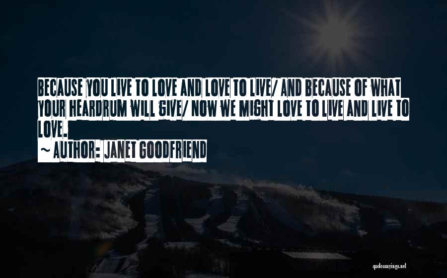 Janet Goodfriend Quotes: Because You Live To Love And Love To Live/ And Because Of What Your Heardrum Will Give/ Now We Might