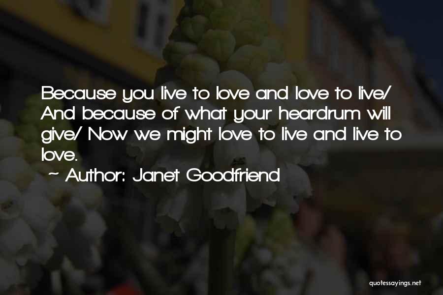 Janet Goodfriend Quotes: Because You Live To Love And Love To Live/ And Because Of What Your Heardrum Will Give/ Now We Might