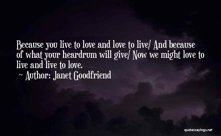 Janet Goodfriend Quotes: Because You Live To Love And Love To Live/ And Because Of What Your Heardrum Will Give/ Now We Might