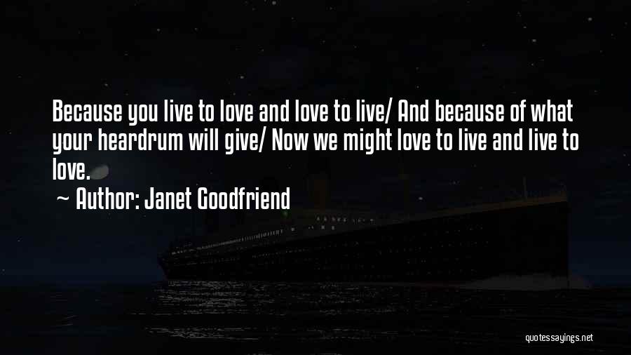 Janet Goodfriend Quotes: Because You Live To Love And Love To Live/ And Because Of What Your Heardrum Will Give/ Now We Might